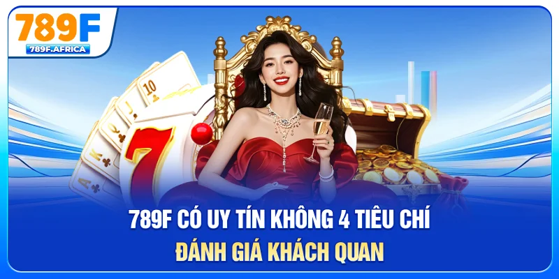 789f có uy tín không - 4 tiêu chí đánh giá khách quan
