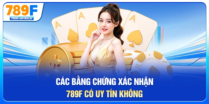 Các bằng chứng xác nhận 789F có uy tín không