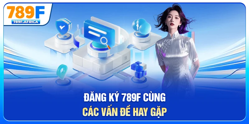 Đăng ký 789F cùng các vấn đề hay gặp