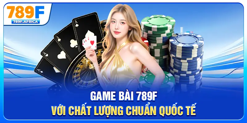 Game bài 789F với chất lượng chuẩn quốc tế