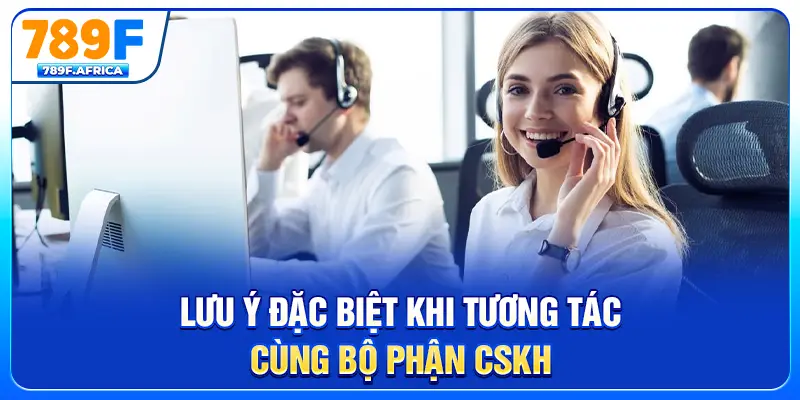 Lưu ý đặc biệt khi tương tác cùng bộ phận CSKH