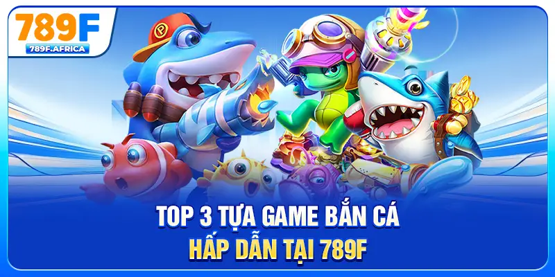 Top 3 tựa game bắn cá hấp dẫn tại 789F